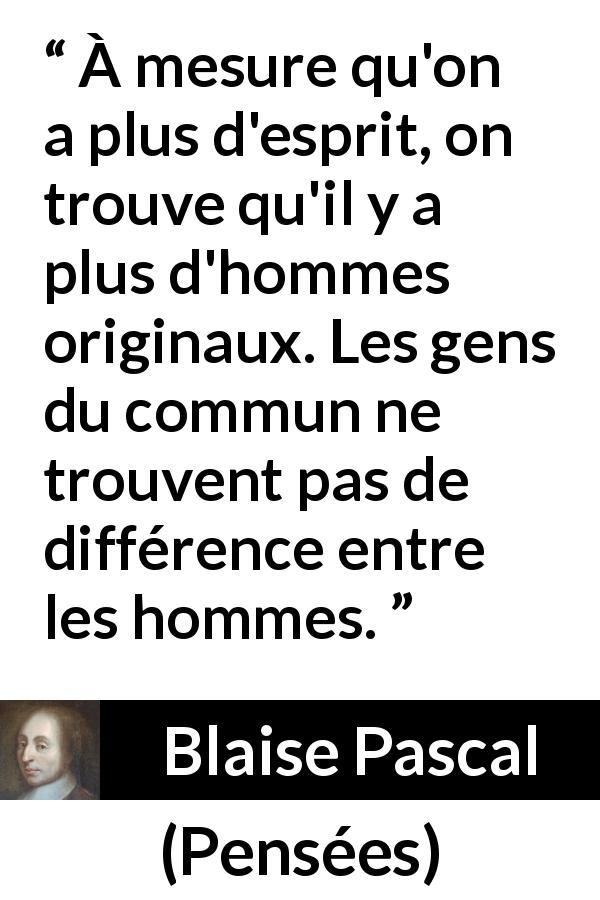 Citation de Blaise Pascal sur l'intelligence tirée de Pensées - À mesure qu'on a plus d'esprit, on trouve qu'il y a plus d'hommes originaux. Les gens du commun ne trouvent pas de différence entre les hommes.