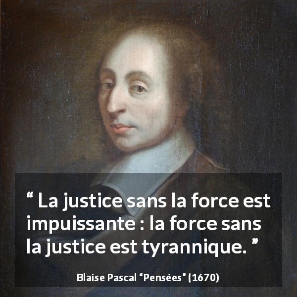 Citation de Blaise Pascal sur la justice tirée de Pensées - La justice sans la force est impuissante : la force sans la justice est tyrannique.