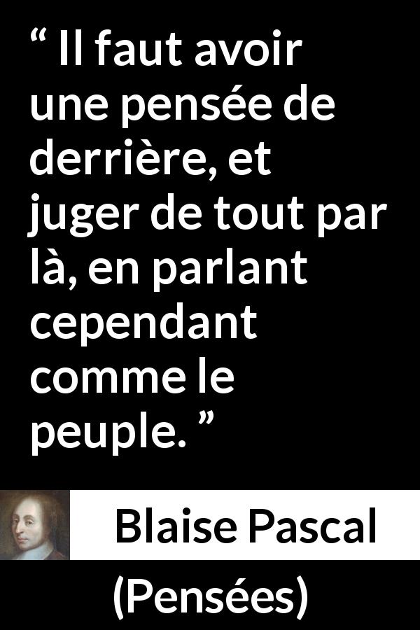 Citation de Blaise Pascal sur la réflexion tirée de Pensées - Il faut avoir une pensée de derrière, et juger de tout par là, en parlant cependant comme le peuple.