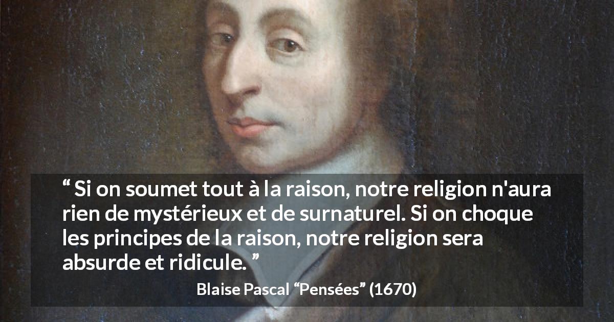 Citation de Blaise Pascal sur la religion tirée de Pensées - Si on soumet tout à la raison, notre religion n'aura rien de mystérieux et de surnaturel. Si on choque les principes de la raison, notre religion sera absurde et ridicule.