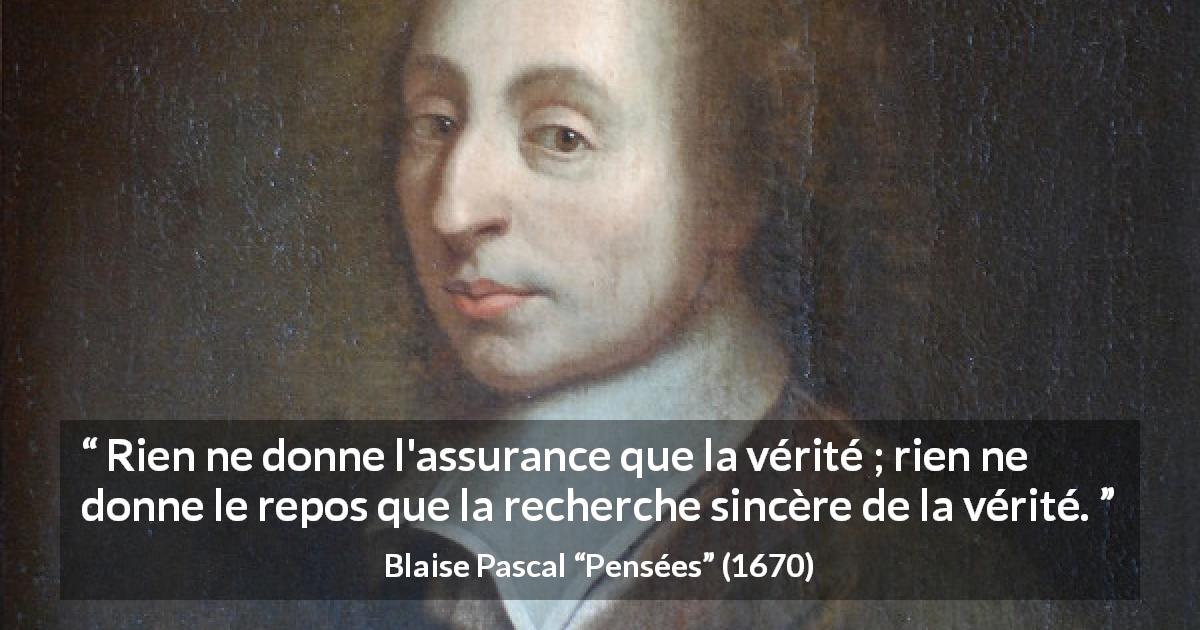 Citation de Blaise Pascal sur la vérité tirée de Pensées - Rien ne donne l'assurance que la vérité ; rien ne donne le repos que la recherche sincère de la vérité.