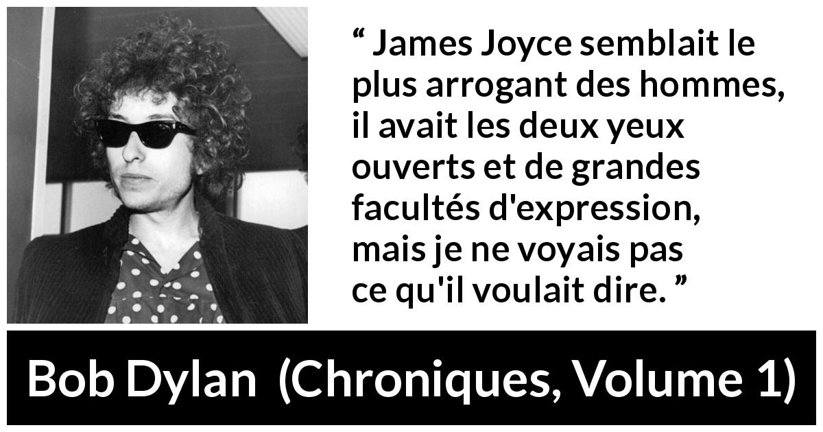 Citation de Bob Dylan sur l'arrogance tirée de Chroniques, Volume 1 - James Joyce semblait le plus arrogant des hommes, il avait les deux yeux ouverts et de grandes facultés d'expression, mais je ne voyais pas ce qu'il voulait dire.