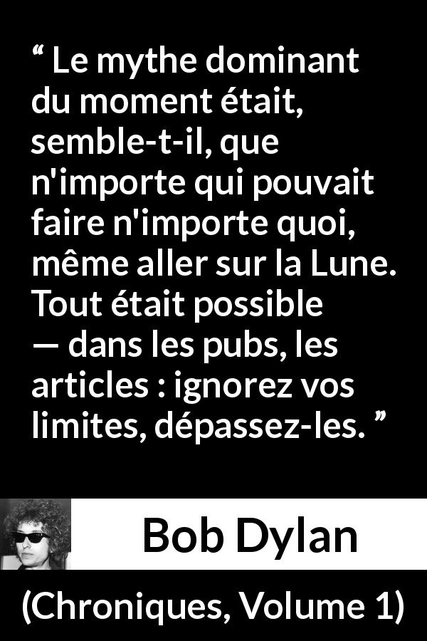 Citation de Bob Dylan sur le désir tirée de Chroniques, Volume 1 - Le mythe dominant du moment était, semble-t-il, que n'importe qui pouvait faire n'importe quoi, même aller sur la Lune. Tout était possible — dans les pubs, les articles : ignorez vos limites, dépassez-les.