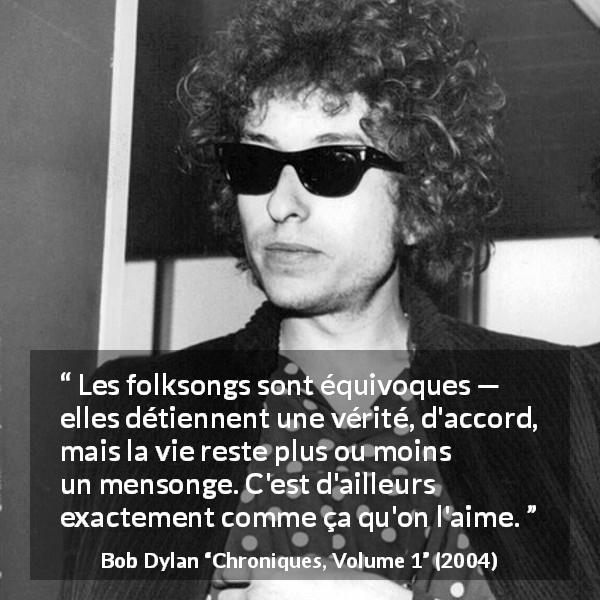 Citation de Bob Dylan sur le mensonge tirée de Chroniques, Volume 1 - Les folksongs sont équivoques — elles détiennent une vérité, d'accord, mais la vie reste plus ou moins un mensonge. C'est d'ailleurs exactement comme ça qu'on l'aime.