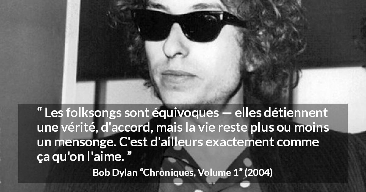 Citation de Bob Dylan sur le mensonge tirée de Chroniques, Volume 1 - Les folksongs sont équivoques — elles détiennent une vérité, d'accord, mais la vie reste plus ou moins un mensonge. C'est d'ailleurs exactement comme ça qu'on l'aime.