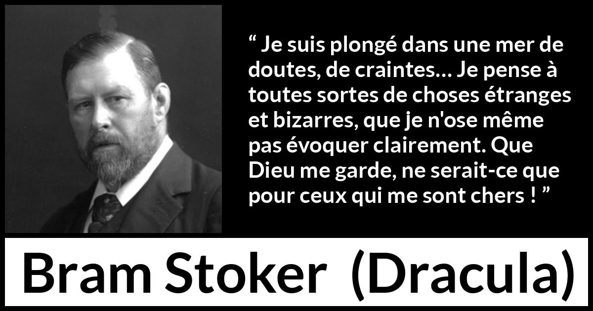 Citation de Bram Stoker sur la crainte tirée de Dracula - Je suis plongé dans une mer de doutes, de craintes… Je pense à toutes sortes de choses étranges et bizarres, que je n'ose même pas évoquer clairement. Que Dieu me garde, ne serait-ce que pour ceux qui me sont chers !