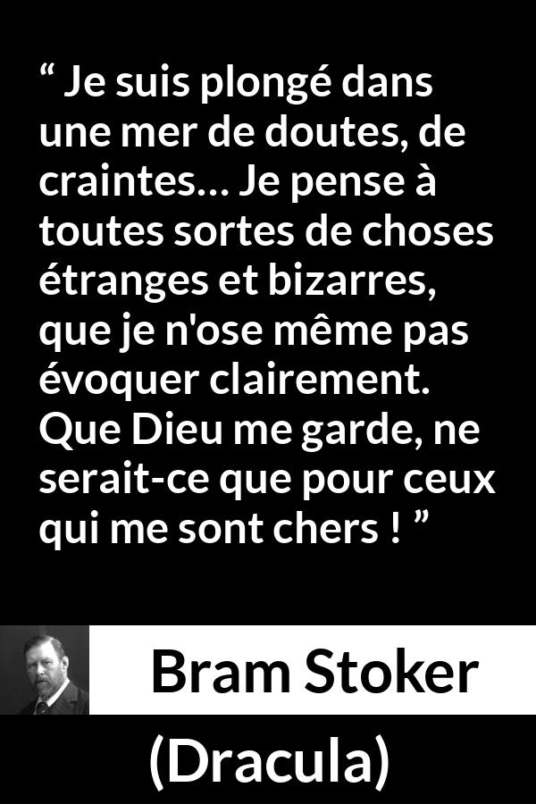 Citation de Bram Stoker sur la crainte tirée de Dracula - Je suis plongé dans une mer de doutes, de craintes… Je pense à toutes sortes de choses étranges et bizarres, que je n'ose même pas évoquer clairement. Que Dieu me garde, ne serait-ce que pour ceux qui me sont chers !