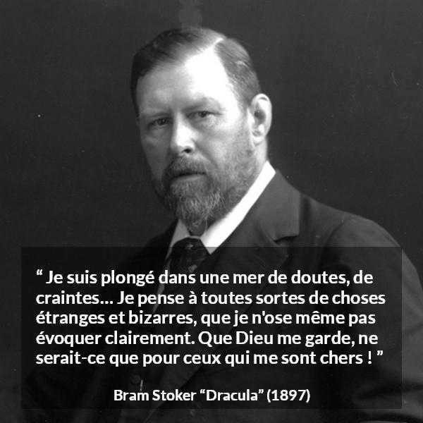 Citation de Bram Stoker sur la crainte tirée de Dracula - Je suis plongé dans une mer de doutes, de craintes… Je pense à toutes sortes de choses étranges et bizarres, que je n'ose même pas évoquer clairement. Que Dieu me garde, ne serait-ce que pour ceux qui me sont chers !