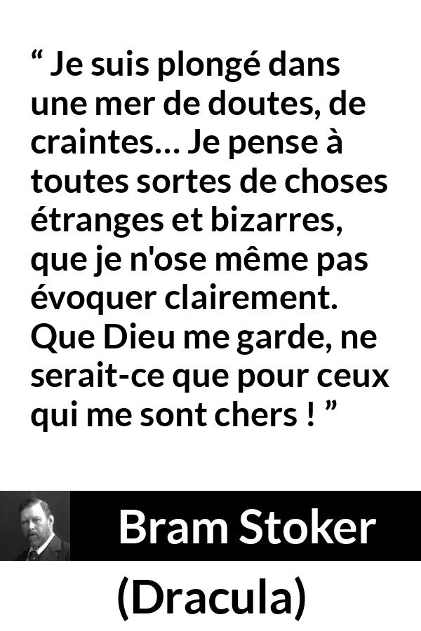 Citation de Bram Stoker sur la crainte tirée de Dracula - Je suis plongé dans une mer de doutes, de craintes… Je pense à toutes sortes de choses étranges et bizarres, que je n'ose même pas évoquer clairement. Que Dieu me garde, ne serait-ce que pour ceux qui me sont chers !