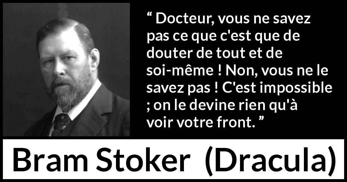 Citation de Bram Stoker sur le doute tirée de Dracula - Docteur, vous ne savez pas ce que c'est que de douter de tout et de soi-même ! Non, vous ne le savez pas ! C'est impossible ; on le devine rien qu'à voir votre front.