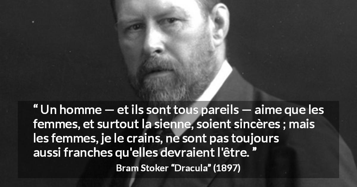 Citation de Bram Stoker sur les femmes tirée de Dracula - Un homme — et ils sont tous pareils — aime que les femmes, et surtout la sienne, soient sincères ; mais les femmes, je le crains, ne sont pas toujours aussi franches qu'elles devraient l'être.