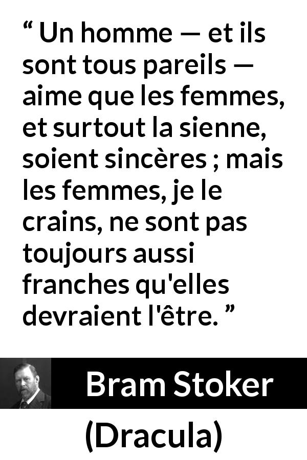 Citation de Bram Stoker sur les femmes tirée de Dracula - Un homme — et ils sont tous pareils — aime que les femmes, et surtout la sienne, soient sincères ; mais les femmes, je le crains, ne sont pas toujours aussi franches qu'elles devraient l'être.