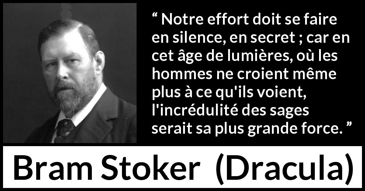 Citation de Bram Stoker sur le savoir tirée de Dracula - Notre effort doit se faire en silence, en secret ; car en cet âge de lumières, où les hommes ne croient même plus à ce qu'ils voient, l'incrédulité des sages serait sa plus grande force.