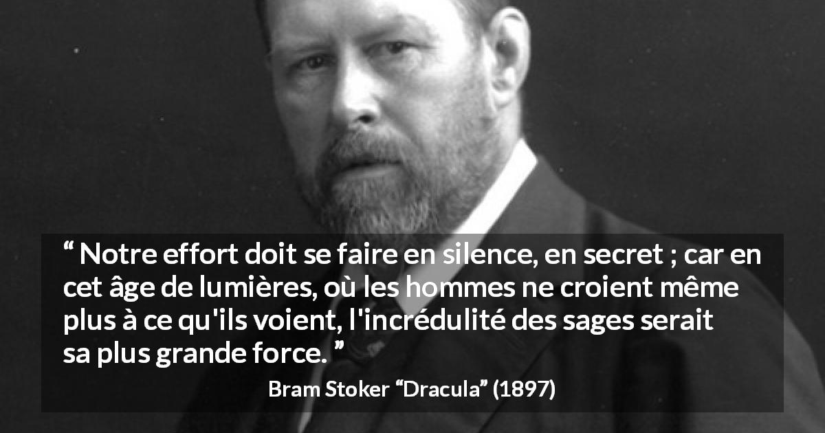 Citation de Bram Stoker sur le savoir tirée de Dracula - Notre effort doit se faire en silence, en secret ; car en cet âge de lumières, où les hommes ne croient même plus à ce qu'ils voient, l'incrédulité des sages serait sa plus grande force.
