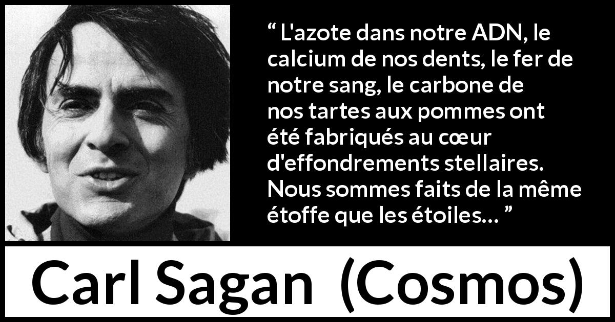 Citation de Carl Sagan sur étoiles tirée de Cosmos - L'azote dans notre ADN, le calcium de nos dents, le fer de notre sang, le carbone de nos tartes aux pommes ont été fabriqués au cœur d'effondrements stellaires. Nous sommes faits de la même étoffe que les étoiles…