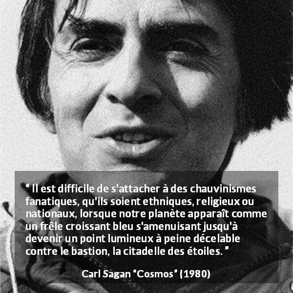Citation de Carl Sagan sur étoiles tirée de Cosmos - Il est difficile de s'attacher à des chauvinismes fanatiques, qu'ils soient ethniques, religieux ou nationaux, lorsque notre planète apparaît comme un frêle croissant bleu s'amenuisant jusqu'à devenir un point lumineux à peine décelable contre le bastion, la citadelle des étoiles.