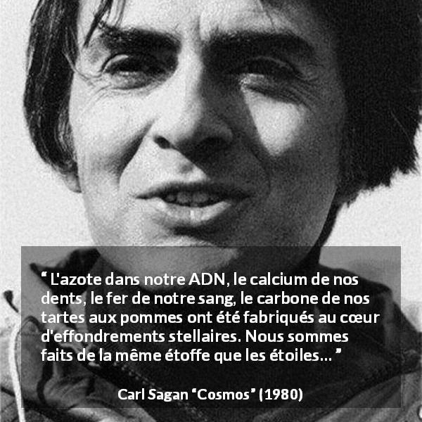 Citation de Carl Sagan sur étoiles tirée de Cosmos - L'azote dans notre ADN, le calcium de nos dents, le fer de notre sang, le carbone de nos tartes aux pommes ont été fabriqués au cœur d'effondrements stellaires. Nous sommes faits de la même étoffe que les étoiles…