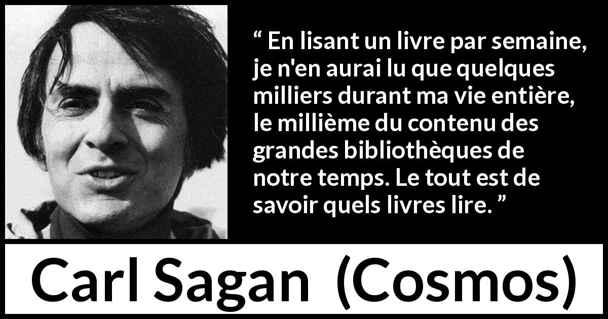 Citation de Carl Sagan sur la lecture tirée de Cosmos - En lisant un livre par semaine, je n'en aurai lu que quelques milliers durant ma vie entière, le millième du contenu des grandes bibliothèques de notre temps. Le tout est de savoir quels livres lire.