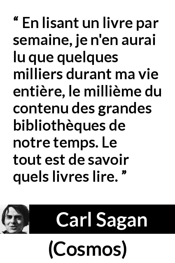 Citation de Carl Sagan sur la lecture tirée de Cosmos - En lisant un livre par semaine, je n'en aurai lu que quelques milliers durant ma vie entière, le millième du contenu des grandes bibliothèques de notre temps. Le tout est de savoir quels livres lire.