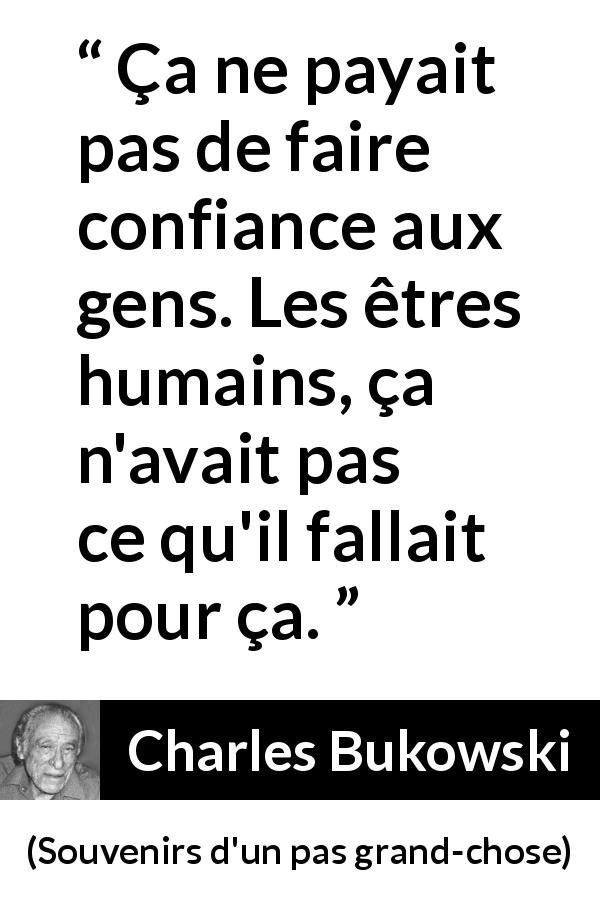 Citation de Charles Bukowski sur la confiance tirée de Souvenirs d'un pas grand-chose - Ça ne payait pas de faire confiance aux gens. Les êtres humains, ça n'avait pas ce qu'il fallait pour ça.