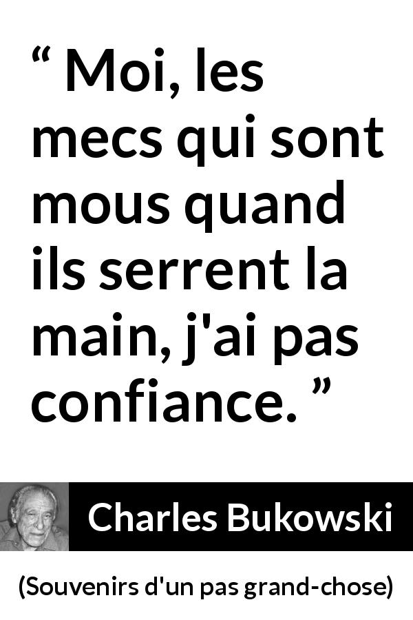 Citation de Charles Bukowski sur la confiance tirée de Souvenirs d'un pas grand-chose - Moi, les mecs qui sont mous quand ils serrent la main, j'ai pas confiance.