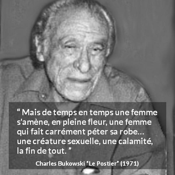 Citation de Charles Bukowski sur les femmes tirée du Postier - Mais de temps en temps une femme s'amène, en pleine fleur, une femme qui fait carrément péter sa robe… une créature sexuelle, une calamité, la fin de tout.