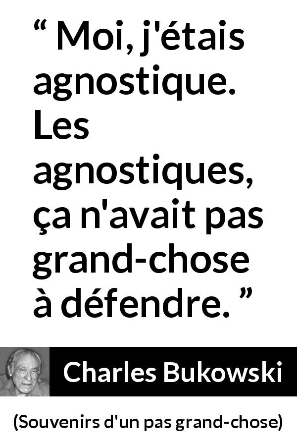 Citation de Charles Bukowski sur la foi tirée de Souvenirs d'un pas grand-chose - Moi, j'étais agnostique. Les agnostiques, ça n'avait pas grand-chose à défendre.
