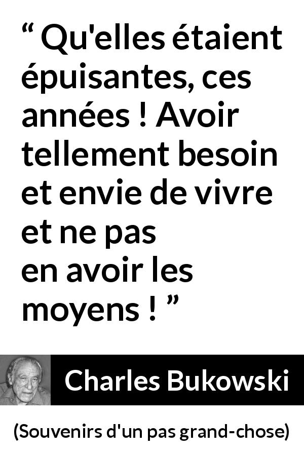 Citation de Charles Bukowski sur la frustration tirée de Souvenirs d'un pas grand-chose - Qu'elles étaient épuisantes, ces années ! Avoir tellement besoin et envie de vivre et ne pas en avoir les moyens !