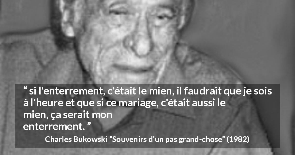 Citation de Charles Bukowski sur le mariage tirée de Souvenirs d'un pas grand-chose - si l'enterrement, c'était le mien, il faudrait que je sois à l'heure et que si ce mariage, c'était aussi le mien, ça serait mon enterrement.
