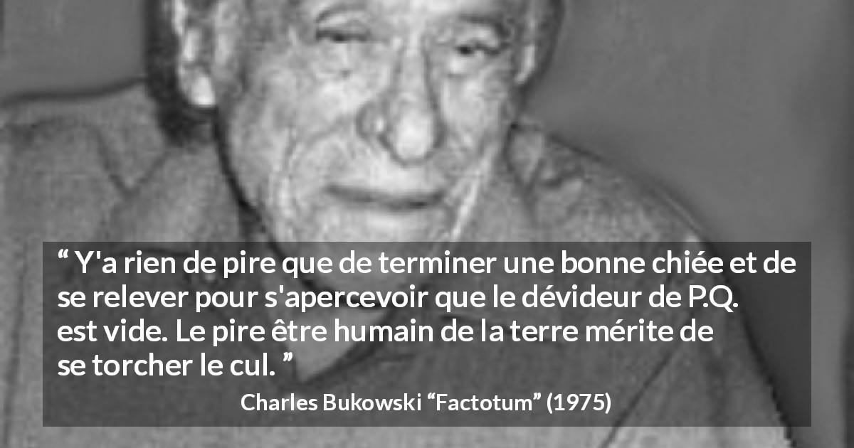 Citation de Charles Bukowski sur la punition tirée de Factotum - Y'a rien de pire que de terminer une bonne chiée et de se relever pour s'apercevoir que le dévideur de P.Q. est vide. Le pire être humain de la terre mérite de se torcher le cul.