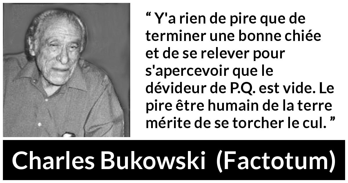 Citation de Charles Bukowski sur la punition tirée de Factotum - Y'a rien de pire que de terminer une bonne chiée et de se relever pour s'apercevoir que le dévideur de P.Q. est vide. Le pire être humain de la terre mérite de se torcher le cul.