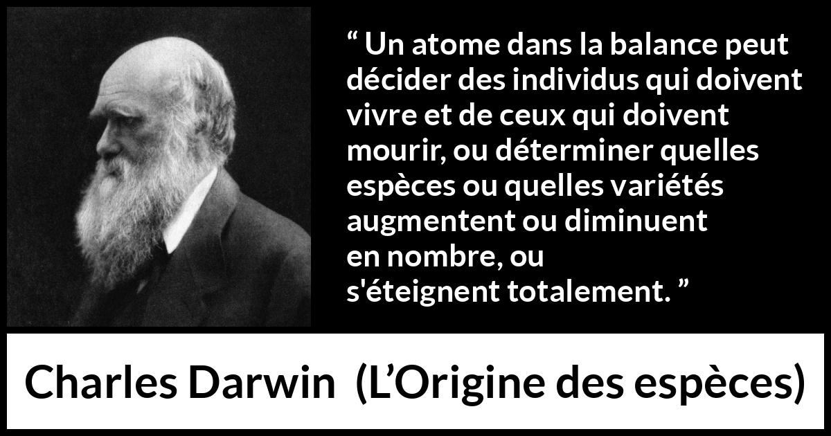 Citation de Charles Darwin sur l'extinction tirée de L’Origine des espèces - Un atome dans la balance peut décider des individus qui doivent vivre et de ceux qui doivent mourir, ou déterminer quelles espèces ou quelles variétés augmentent ou diminuent en nombre, ou s'éteignent totalement.