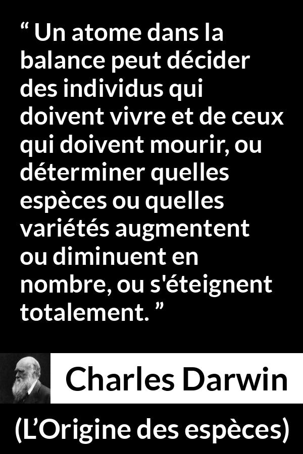 Citation de Charles Darwin sur l'extinction tirée de L’Origine des espèces - Un atome dans la balance peut décider des individus qui doivent vivre et de ceux qui doivent mourir, ou déterminer quelles espèces ou quelles variétés augmentent ou diminuent en nombre, ou s'éteignent totalement.