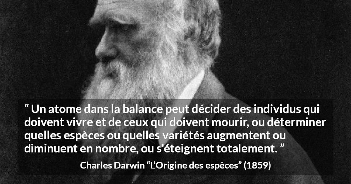 Citation de Charles Darwin sur l'extinction tirée de L’Origine des espèces - Un atome dans la balance peut décider des individus qui doivent vivre et de ceux qui doivent mourir, ou déterminer quelles espèces ou quelles variétés augmentent ou diminuent en nombre, ou s'éteignent totalement.