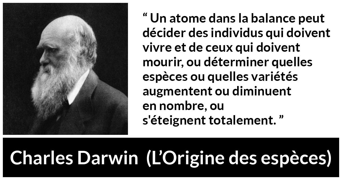 Citation de Charles Darwin sur l'extinction tirée de L’Origine des espèces - Un atome dans la balance peut décider des individus qui doivent vivre et de ceux qui doivent mourir, ou déterminer quelles espèces ou quelles variétés augmentent ou diminuent en nombre, ou s'éteignent totalement.