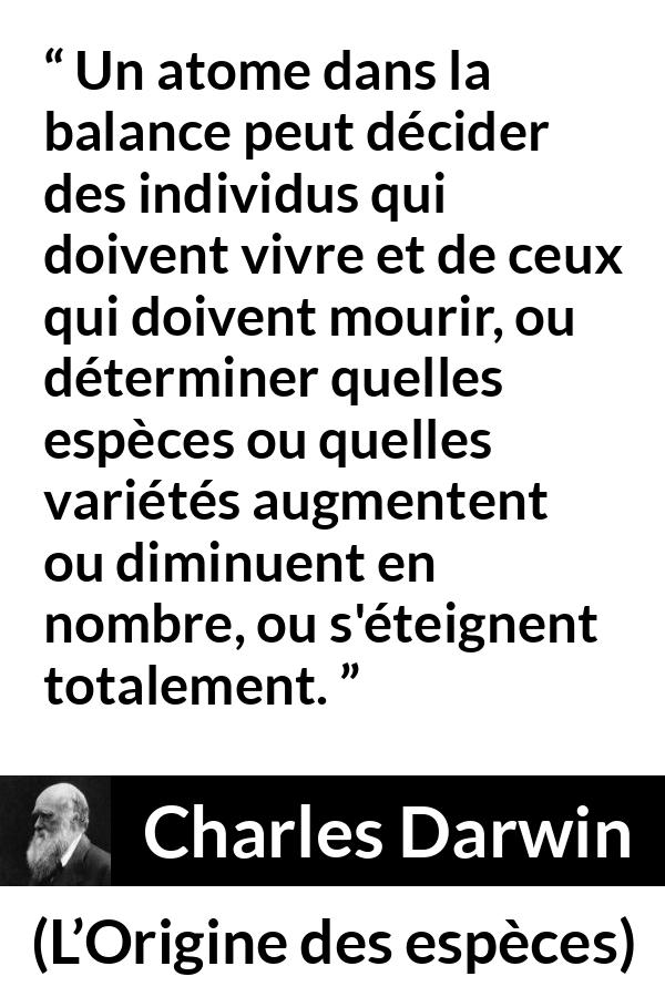 Citation de Charles Darwin sur l'extinction tirée de L’Origine des espèces - Un atome dans la balance peut décider des individus qui doivent vivre et de ceux qui doivent mourir, ou déterminer quelles espèces ou quelles variétés augmentent ou diminuent en nombre, ou s'éteignent totalement.