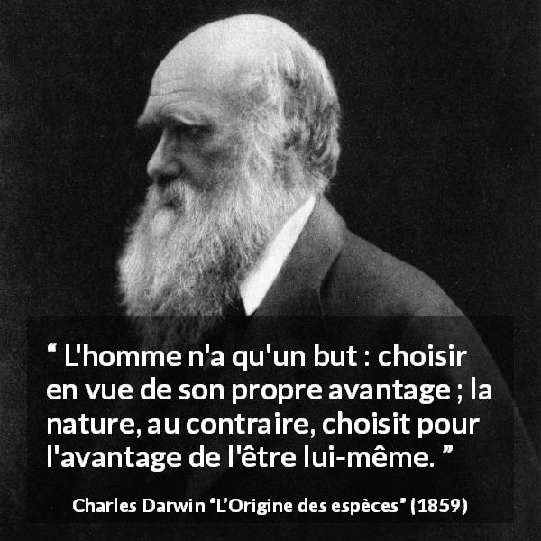Citation de Charles Darwin sur la nature tirée de L’Origine des espèces - L'homme n'a qu'un but : choisir en vue de son propre avantage ; la nature, au contraire, choisit pour l'avantage de l'être lui-même.