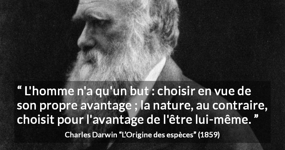 Citation de Charles Darwin sur la nature tirée de L’Origine des espèces - L'homme n'a qu'un but : choisir en vue de son propre avantage ; la nature, au contraire, choisit pour l'avantage de l'être lui-même.