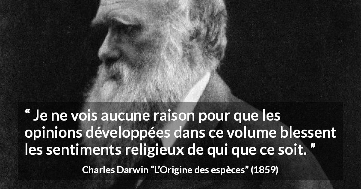 Citation de Charles Darwin sur la religion tirée de L’Origine des espèces - Je ne vois aucune raison pour que les opinions développées dans ce volume blessent les sentiments religieux de qui que ce soit.