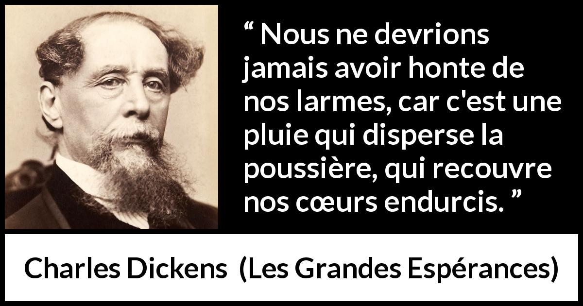 Citation de Charles Dickens sur l'honte tirée des Grandes Espérances - Nous ne devrions jamais avoir honte de nos larmes, car c'est une pluie qui disperse la poussière, qui recouvre nos cœurs endurcis.