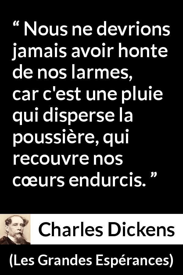 Citation de Charles Dickens sur l'honte tirée des Grandes Espérances - Nous ne devrions jamais avoir honte de nos larmes, car c'est une pluie qui disperse la poussière, qui recouvre nos cœurs endurcis.