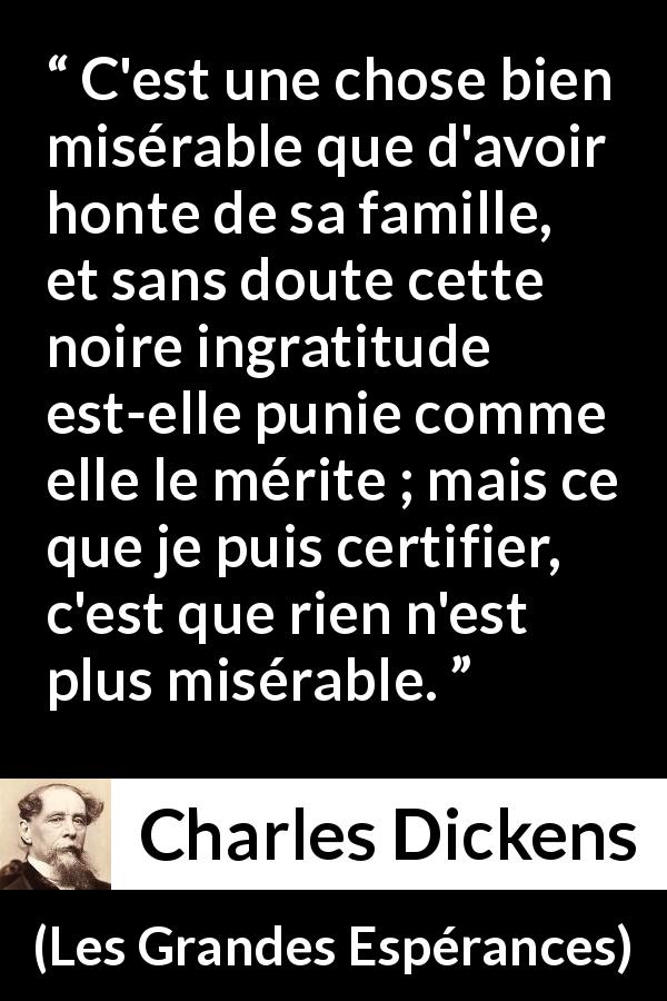 Citation de Charles Dickens sur l'honte tirée des Grandes Espérances - C'est une chose bien misérable que d'avoir honte de sa famille, et sans doute cette noire ingratitude est-elle punie comme elle le mérite ; mais ce que je puis certifier, c'est que rien n'est plus misérable.