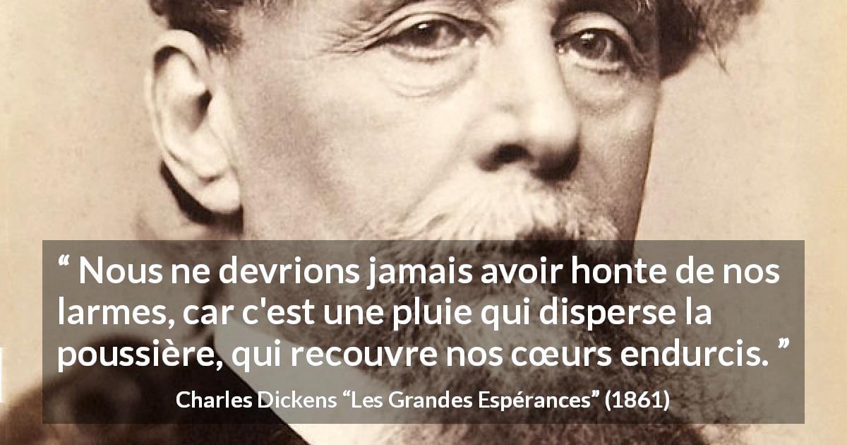 Citation de Charles Dickens sur l'honte tirée des Grandes Espérances - Nous ne devrions jamais avoir honte de nos larmes, car c'est une pluie qui disperse la poussière, qui recouvre nos cœurs endurcis.