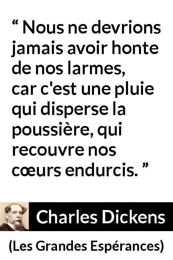 Citation de Charles Dickens sur l'honte tirée des Grandes Espérances - Nous ne devrions jamais avoir honte de nos larmes, car c'est une pluie qui disperse la poussière, qui recouvre nos cœurs endurcis.