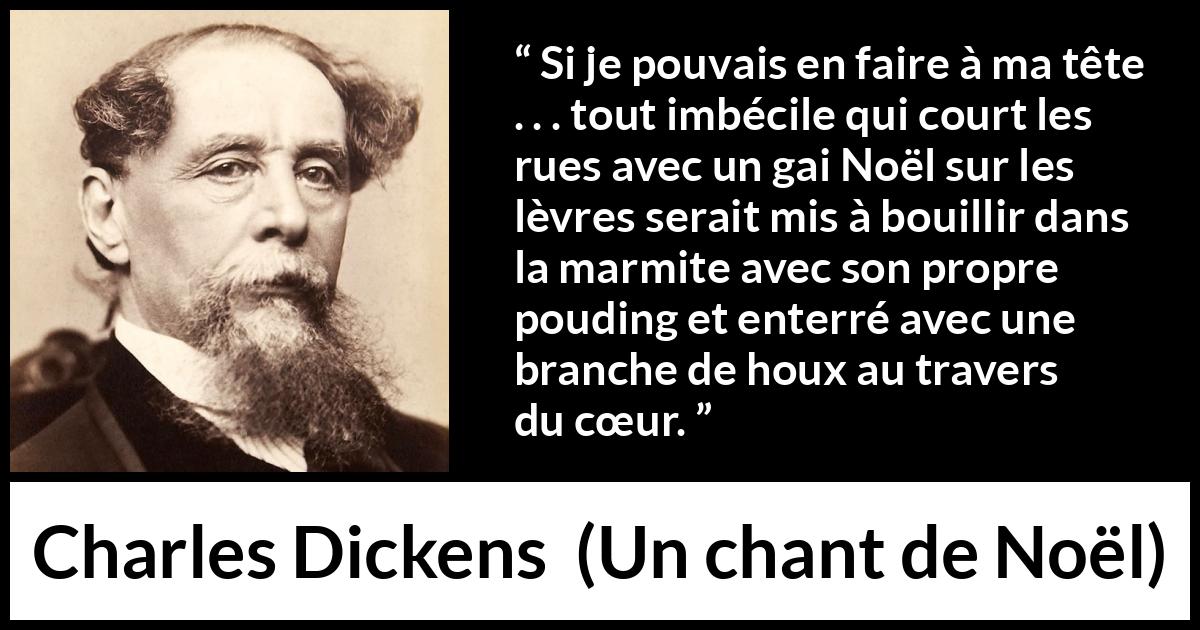 Citation de Charles Dickens sur l'imbécillité tirée d'Un chant de Noël - Si je pouvais en faire à ma tête . . . tout imbécile qui court les rues avec un gai Noël sur les lèvres serait mis à bouillir dans la marmite avec son propre pouding et enterré avec une branche de houx au travers du cœur.