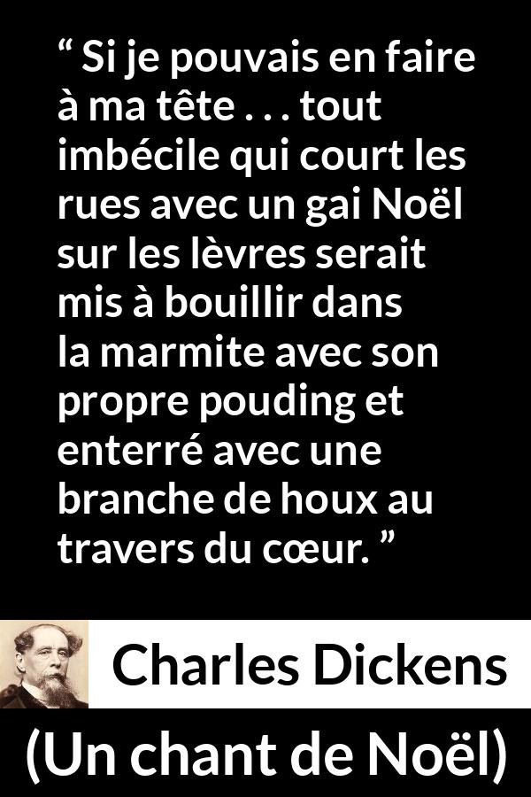Citation de Charles Dickens sur l'imbécillité tirée d'Un chant de Noël - Si je pouvais en faire à ma tête . . . tout imbécile qui court les rues avec un gai Noël sur les lèvres serait mis à bouillir dans la marmite avec son propre pouding et enterré avec une branche de houx au travers du cœur.