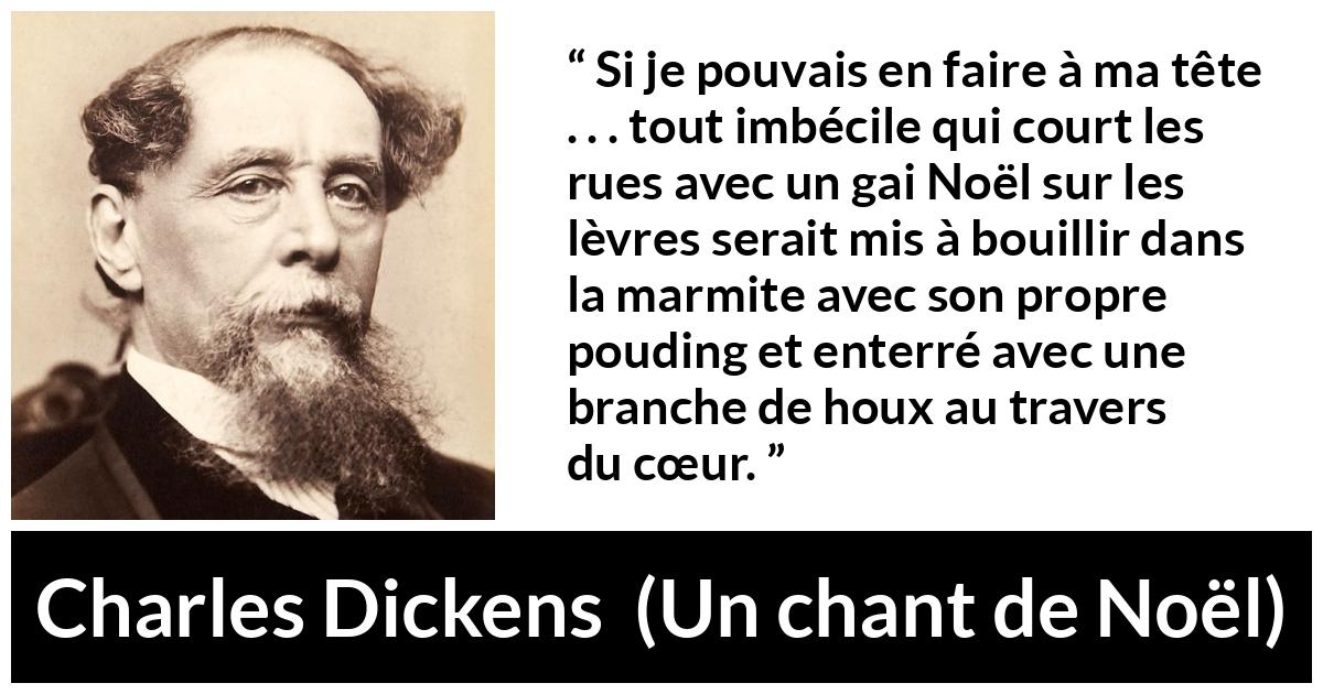 Citation de Charles Dickens sur l'imbécillité tirée d'Un chant de Noël - Si je pouvais en faire à ma tête . . . tout imbécile qui court les rues avec un gai Noël sur les lèvres serait mis à bouillir dans la marmite avec son propre pouding et enterré avec une branche de houx au travers du cœur.