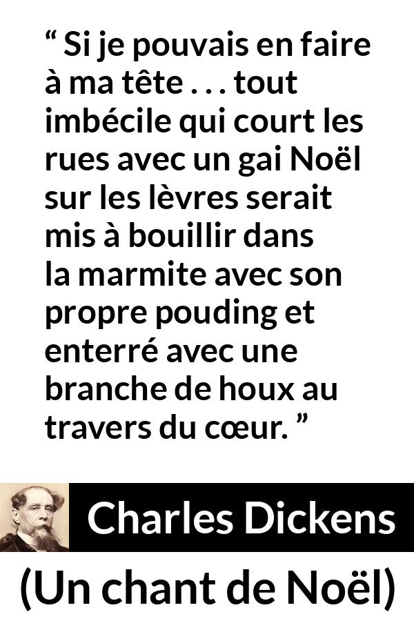 Citation de Charles Dickens sur l'imbécillité tirée d'Un chant de Noël - Si je pouvais en faire à ma tête . . . tout imbécile qui court les rues avec un gai Noël sur les lèvres serait mis à bouillir dans la marmite avec son propre pouding et enterré avec une branche de houx au travers du cœur.