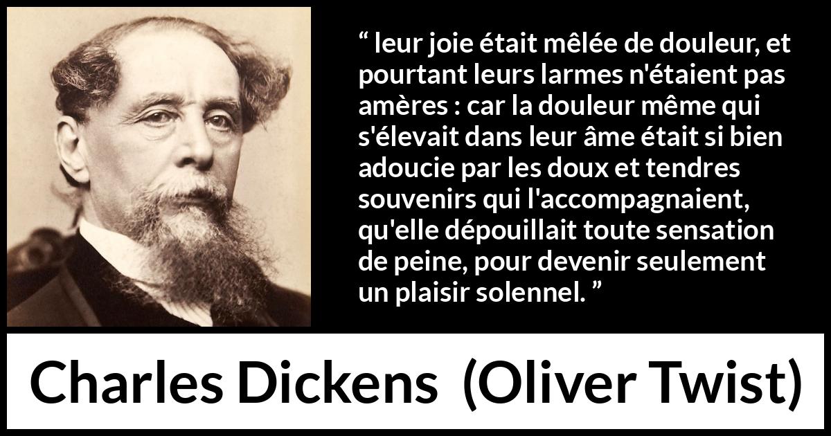 Citation de Charles Dickens sur la joie tirée d'Oliver Twist - leur joie était mêlée de douleur, et pourtant leurs larmes n'étaient pas amères : car la douleur même qui s'élevait dans leur âme était si bien adoucie par les doux et tendres souvenirs qui l'accompagnaient, qu'elle dépouillait toute sensation de peine, pour devenir seulement un plaisir solennel.