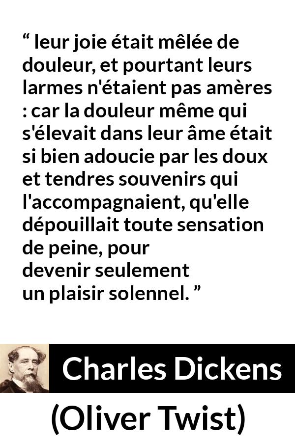 Citation de Charles Dickens sur la joie tirée d'Oliver Twist - leur joie était mêlée de douleur, et pourtant leurs larmes n'étaient pas amères : car la douleur même qui s'élevait dans leur âme était si bien adoucie par les doux et tendres souvenirs qui l'accompagnaient, qu'elle dépouillait toute sensation de peine, pour devenir seulement un plaisir solennel.